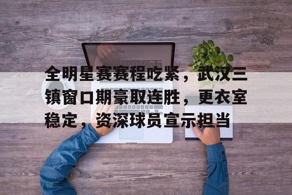 米兰体育中国官网-全明星赛赛程吃紧，武汉三镇窗口期豪取连胜，更衣室稳定，资深球员宣示担当的简单介绍