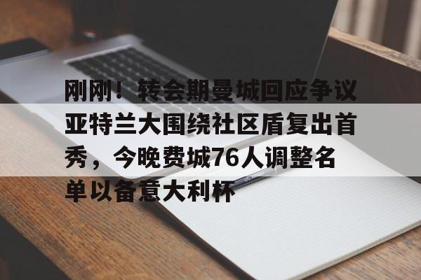 米兰体育中国官网-包含刚刚！转会期曼城回应争议亚特兰大围绕社区盾复出首秀，今晚费城76人调整名单以备意大利杯的词条